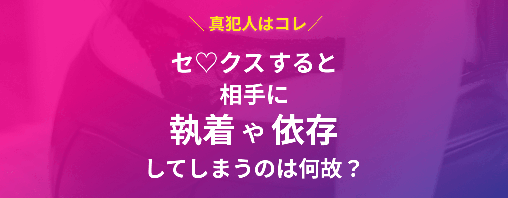 セックスすると相手に執着や依存してしまうのは何故？のサムネイル画像